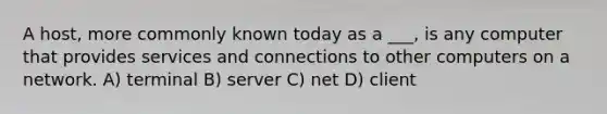 A host, more commonly known today as a ___, is any computer that provides services and connections to other computers on a network. A) terminal B) server C) net D) client