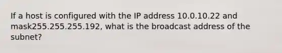 If a host is configured with the IP address 10.0.10.22 and mask255.255.255.192, what is the broadcast address of the subnet?