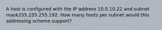 A host is configured with the IP address 10.0.10.22 and subnet mask255.255.255.192. How many hosts per subnet would this addressing scheme support?