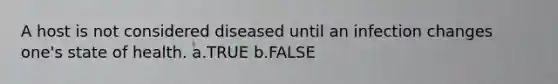 A host is not considered diseased until an infection changes one's state of health. a.TRUE b.FALSE