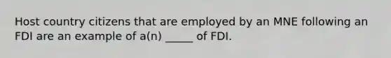 Host country citizens that are employed by an MNE following an FDI are an example of a(n) _____ of FDI.