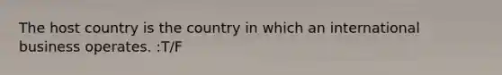 The host country is the country in which an international business operates. :T/F