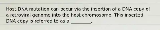 Host DNA mutation can occur via the insertion of a DNA copy of a retroviral genome into the host chromosome. This inserted DNA copy is referred to as a _________.