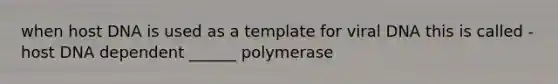 when host DNA is used as a template for viral DNA this is called - host DNA dependent ______ polymerase