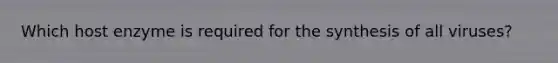 Which host enzyme is required for the synthesis of all viruses?