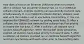 How does a host on an Ethernet LAN know when to transmit after a collision has occurred? (Choose two.) A. In a CSMA/CD collision domain, multiple stations can successfully transmit data simultaneously. B. In a CSMA/CD collision domain, stations must wait until the media is not in use before transmitting. C. You can improve the CSMA/CD network by adding more hubs. D. After a collision, the station that detected the collision has first priority to resend the lost data. E. After a collision, all stations run a random backoff algorithm. When the backoff delay period has expired, all stations have equal priority to transmit data. F. After a collision, all stations involved run an identical backoff algorithm and then synchronize with each other prior to transmitting data.