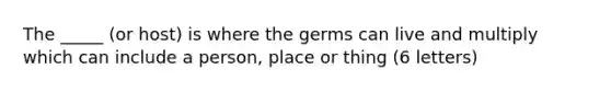 The _____ (or host) is where the germs can live and multiply which can include a person, place or thing (6 letters)