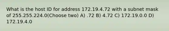 What is the host ID for address 172.19.4.72 with a subnet mask of 255.255.224.0(Choose two) A) .72 B) 4.72 C) 172.19.0.0 D) 172.19.4.0