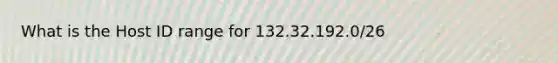 What is the Host ID range for 132.32.192.0/26