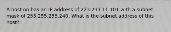 A host on has an IP address of 223.233.11.101 with a subnet mask of 255.255.255.240. What is the subnet address of this host?