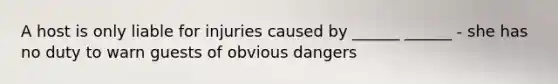 A host is only liable for injuries caused by ______ ______ - she has no duty to warn guests of obvious dangers