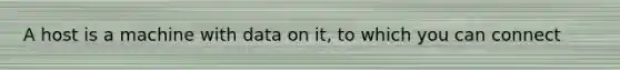 A host is a machine with data on it, to which you can connect
