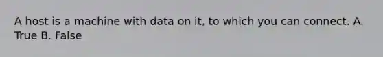 A host is a machine with data on it, to which you can connect. A. True B. False