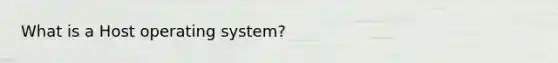 What is a Host operating system?