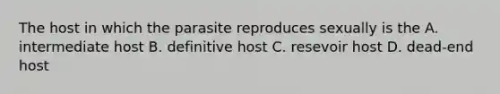 The host in which the parasite reproduces sexually is the A. intermediate host B. definitive host C. resevoir host D. dead-end host