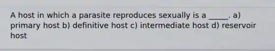 A host in which a parasite reproduces sexually is a _____. a) primary host b) definitive host c) intermediate host d) reservoir host