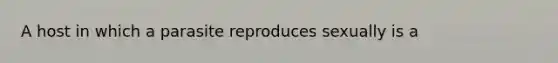 A host in which a parasite reproduces sexually is a