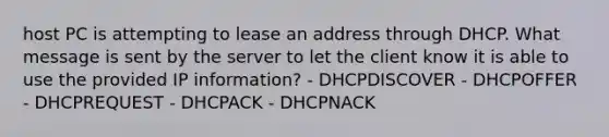 host PC is attempting to lease an address through DHCP. What message is sent by the server to let the client know it is able to use the provided IP information? - DHCPDISCOVER - DHCPOFFER - DHCPREQUEST - DHCPACK - DHCPNACK