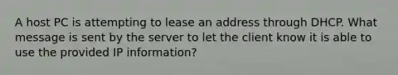 A host PC is attempting to lease an address through DHCP. What message is sent by the server to let the client know it is able to use the provided IP information?