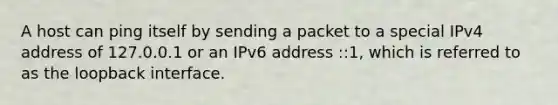 A host can ping itself by sending a packet to a special IPv4 address of 127.0.0.1 or an IPv6 address ::1, which is referred to as the loopback interface.