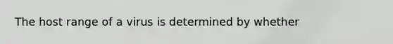 The host range of a virus is determined by whether