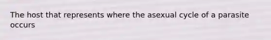 The host that represents where the asexual cycle of a parasite occurs