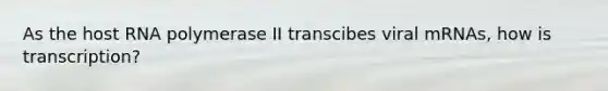 As the host RNA polymerase II transcibes viral mRNAs, how is transcription?