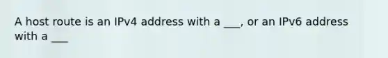 A host route is an IPv4 address with a ___, or an IPv6 address with a ___