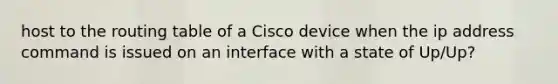 host to the routing table of a Cisco device when the ip address command is issued on an interface with a state of Up/Up?