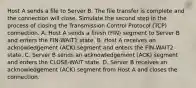 Host A sends a file to Server B. The file transfer is complete and the connection will close. Simulate the second step in the process of closing the Transmission Control Protocol (TCP) connection. A. Host A sends a finish (FIN) segment to Server B and enters the FIN-WAIT1 state. B. Host A receives an acknowledgement (ACK) segment and enters the FIN-WAIT2 state. C. Server B sends an acknowledgement (ACK) segment and enters the CLOSE-WAIT state. D. Server B receives an acknowledgement (ACK) segment from Host A and closes the connection.