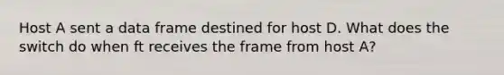 Host A sent a data frame destined for host D. What does the switch do when ft receives the frame from host A?