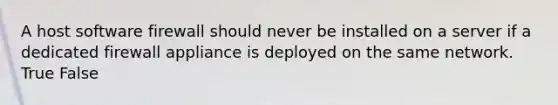 A host software firewall should never be installed on a server if a dedicated firewall appliance is deployed on the same network. True False