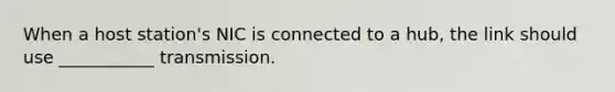 When a host station's NIC is connected to a hub, the link should use ___________ transmission.