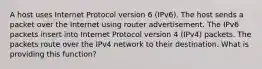 A host uses Internet Protocol version 6 (IPv6). The host sends a packet over the Internet using router advertisement. The IPv6 packets insert into Internet Protocol version 4 (IPv4) packets. The packets route over the IPv4 network to their destination. What is providing this function?