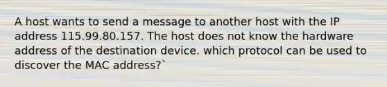 A host wants to send a message to another host with the IP address 115.99.80.157. The host does not know the hardware address of the destination device. which protocol can be used to discover the MAC address?`