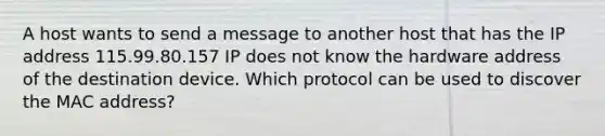 A host wants to send a message to another host that has the IP address 115.99.80.157 IP does not know the hardware address of the destination device. Which protocol can be used to discover the MAC address?