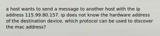 a host wants to send a message to another host with the ip address 115.99.80.157. ip does not know the hardware address of the destination device. which protocol can be used to discover the mac address?