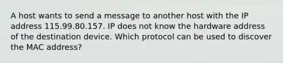 A host wants to send a message to another host with the IP address 115.99.80.157. IP does not know the hardware address of the destination device. Which protocol can be used to discover the MAC address?