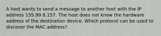 A host wants to send a message to another host with the IP address 155.99.8.157. The host does not know the hardware address of the destination device. Which protocol can be used to discover the MAC address?