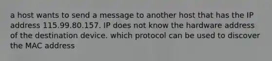 a host wants to send a message to another host that has the IP address 115.99.80.157. IP does not know the hardware address of the destination device. which protocol can be used to discover the MAC address