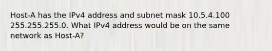 Host-A has the IPv4 address and subnet mask 10.5.4.100 255.255.255.0. What IPv4 address would be on the same network as Host-A?