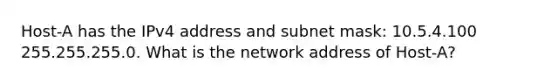 Host-A has the IPv4 address and subnet mask: 10.5.4.100 255.255.255.0. What is the network address of Host-A?