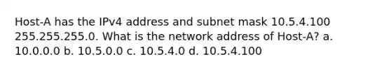 Host-A has the IPv4 address and subnet mask 10.5.4.100 255.255.255.0. What is the network address of Host-A? a. 10.0.0.0 b. 10.5.0.0 c. 10.5.4.0 d. 10.5.4.100