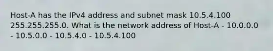 Host-A has the IPv4 address and subnet mask 10.5.4.100 255.255.255.0. What is the network address of Host-A - 10.0.0.0 - 10.5.0.0 - 10.5.4.0 - 10.5.4.100