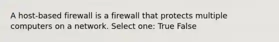 A host-based firewall is a firewall that protects multiple computers on a network. Select one: True False