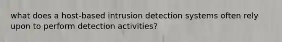 what does a host-based intrusion detection systems often rely upon to perform detection activities?