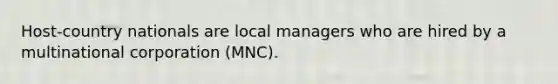 Host-country nationals are local managers who are hired by a multinational corporation (MNC).