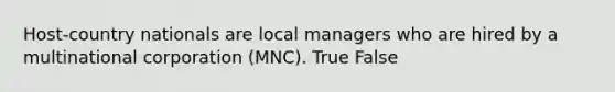 Host-country nationals are local managers who are hired by a multinational corporation (MNC). True False