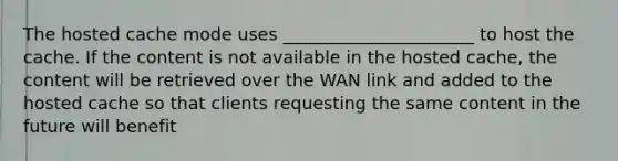 The hosted cache mode uses ______________________ to host the cache. If the content is not available in the hosted cache, the content will be retrieved over the WAN link and added to the hosted cache so that clients requesting the same content in the future will benefit