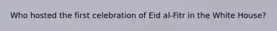 Who hosted the first celebration of Eid al-Fitr in the White House?